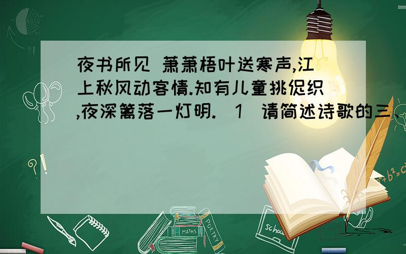 夜书所见 萧萧梧叶送寒声,江上秋风动客情.知有儿童挑促织,夜深篱落一灯明.（1）请简述诗歌的三、四句所表现的内容 （2）