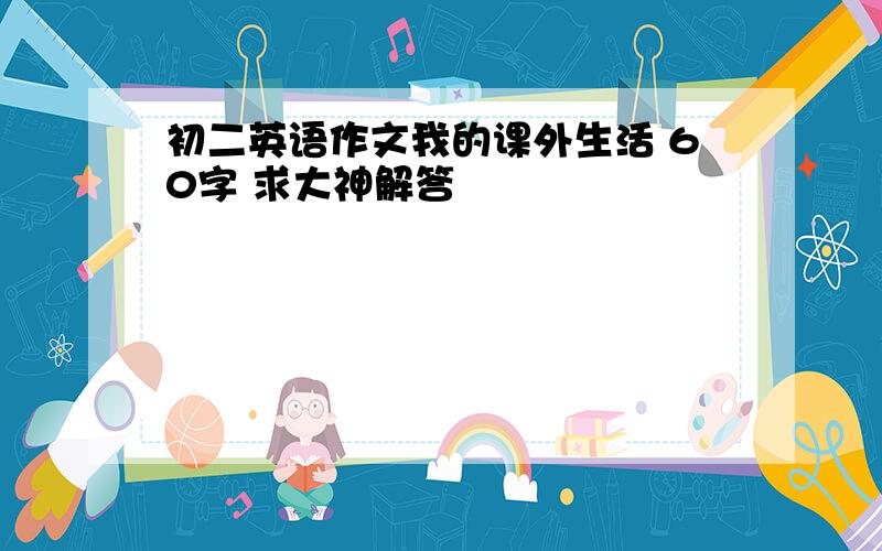 初二英语作文我的课外生活 60字 求大神解答