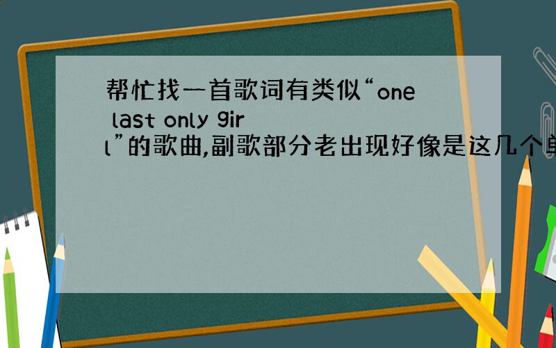 帮忙找一首歌词有类似“one last only girl”的歌曲,副歌部分老出现好像是这几个单词,我英语不行,不知道是