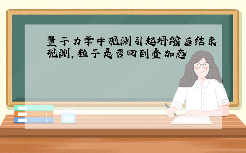 量子力学中观测引起坍缩后结束观测,粒子是否回到叠加态