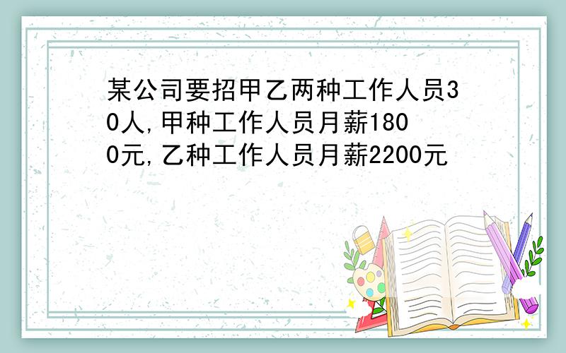 某公司要招甲乙两种工作人员30人,甲种工作人员月薪1800元,乙种工作人员月薪2200元