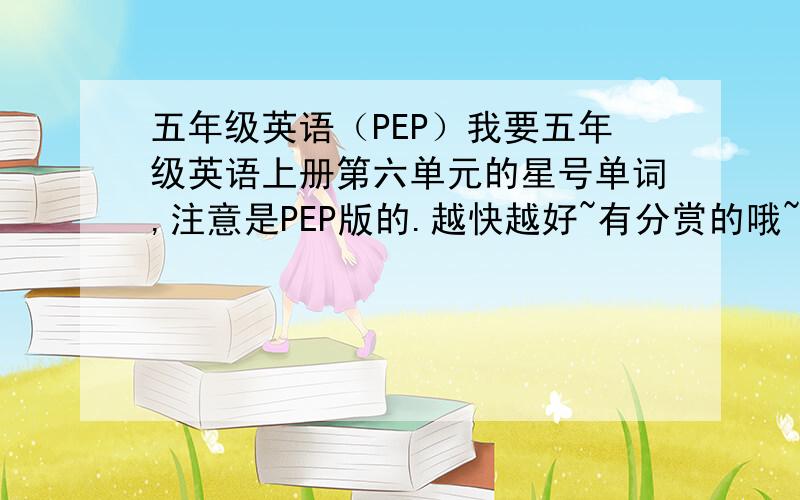 五年级英语（PEP）我要五年级英语上册第六单元的星号单词,注意是PEP版的.越快越好~有分赏的哦~