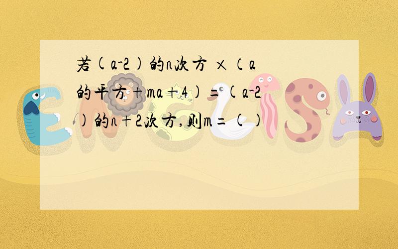 若(a-2)的n次方 ×（a的平方+ma+4)=(a-2)的n+2次方,则m=()