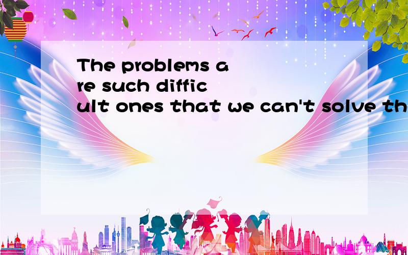 The problems are such difficult ones that we can't solve the