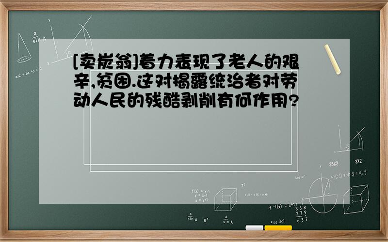 [卖炭翁]着力表现了老人的艰辛,贫困.这对揭露统治者对劳动人民的残酷剥削有何作用?