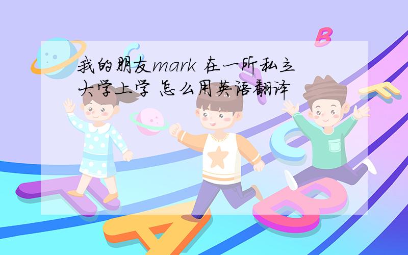 我的朋友mark 在一所私立大学上学 怎么用英语翻译