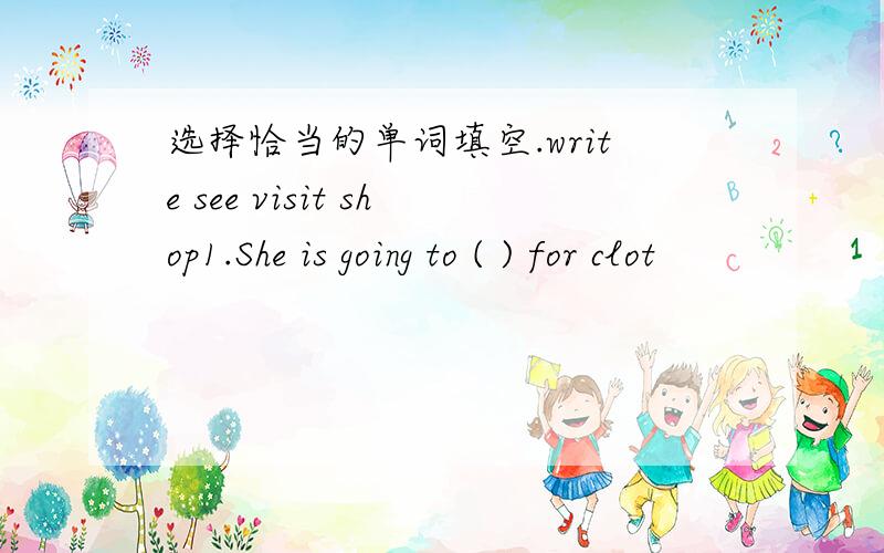 选择恰当的单词填空.write see visit shop1.She is going to ( ) for clot