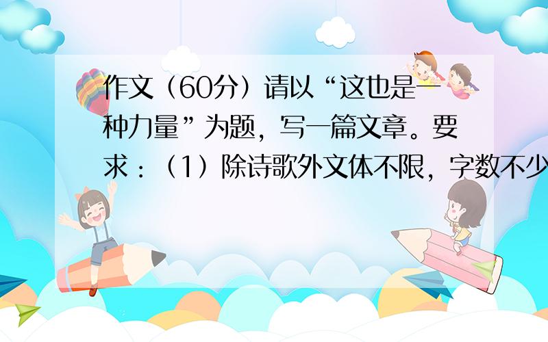 作文（60分）请以“这也是一种力量”为题，写一篇文章。要求：（1）除诗歌外文体不限，字数不少于600字。（2）文中不得出