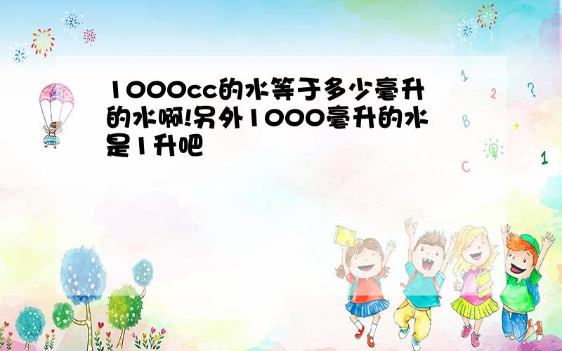 1000cc的水等于多少毫升的水啊!另外1000毫升的水是1升吧