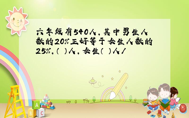 六年级有540人,其中男生人数的20%正好等于女生人数的25%,（ ）人,女生（ ）人/