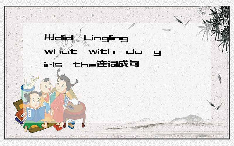 用did,Lingling,what,with,do,girls,the连词成句