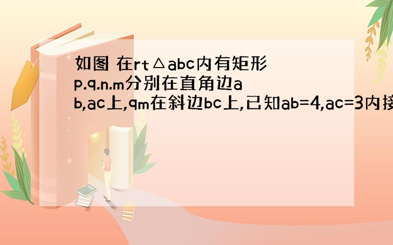 如图 在rt△abc内有矩形p.q.n.m分别在直角边ab,ac上,qm在斜边bc上,已知ab=4,ac=3内接矩形p