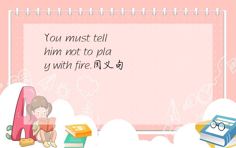 You must tell him not to play with fire.同义句