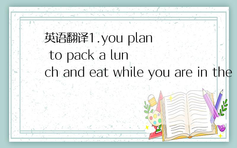 英语翻译1.you plan to pack a lunch and eat while you are in the