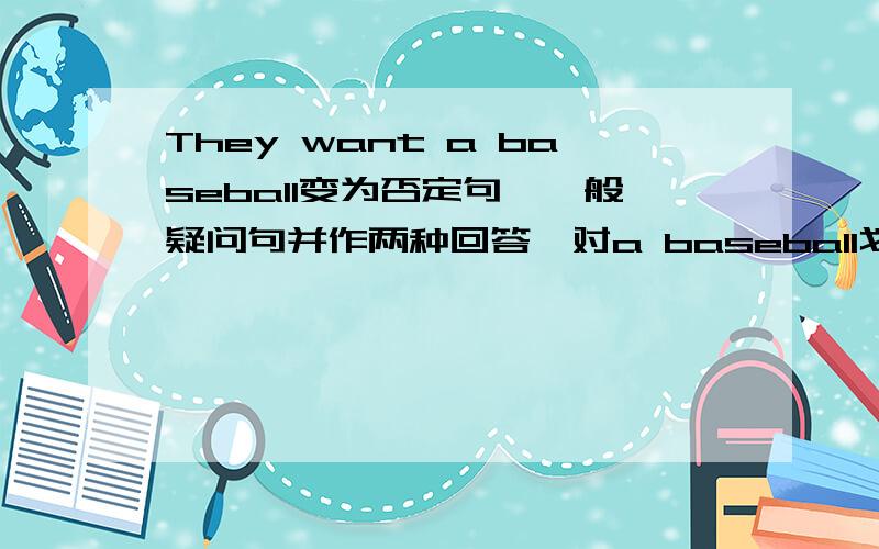 They want a baseball变为否定句,一般疑问句并作两种回答,对a baseball划线部分提问