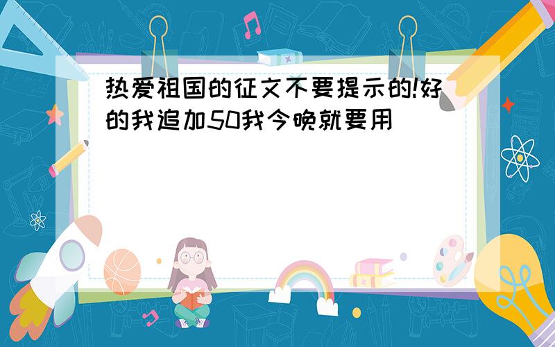 热爱祖国的征文不要提示的!好的我追加50我今晚就要用