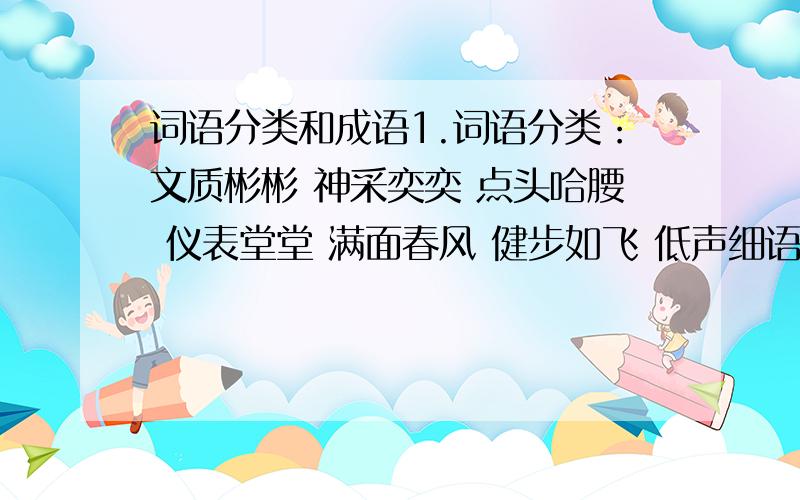 词语分类和成语1.词语分类：文质彬彬 神采奕奕 点头哈腰 仪表堂堂 满面春风 健步如飞 低声细语 虎背熊腰 目瞪口呆 语