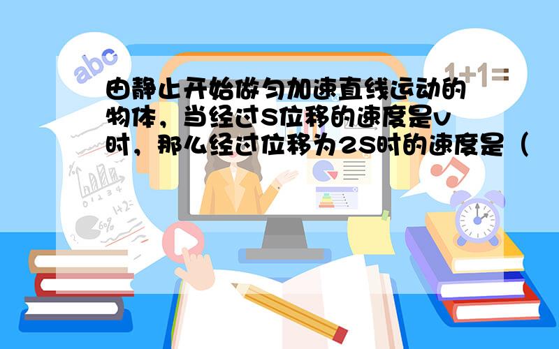 由静止开始做匀加速直线运动的物体，当经过S位移的速度是v时，那么经过位移为2S时的速度是（　　）