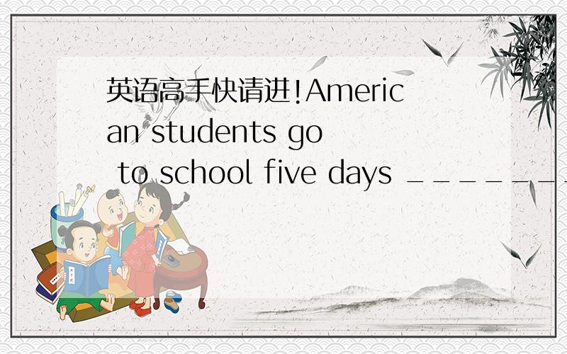 英语高手快请进!American students go to school five days _______.A.e