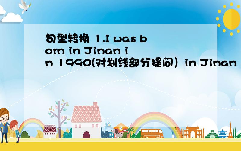 句型转换 1.I was born in Jinan in 1990(对划线部分提问）in Jinan in 1990