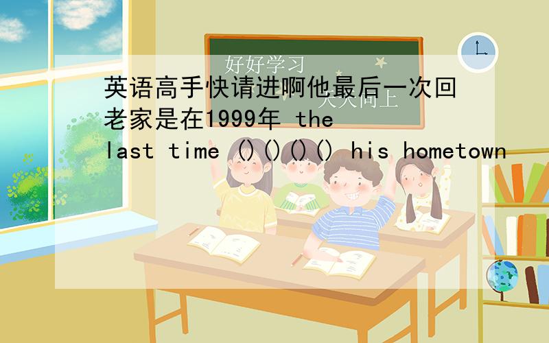 英语高手快请进啊他最后一次回老家是在1999年 the last time ()()()() his hometown