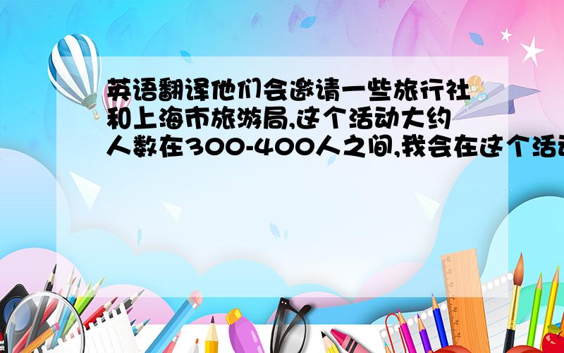 英语翻译他们会邀请一些旅行社和上海市旅游局,这个活动大约人数在300-400人之间,我会在这个活动中寻找一些对我们HP公