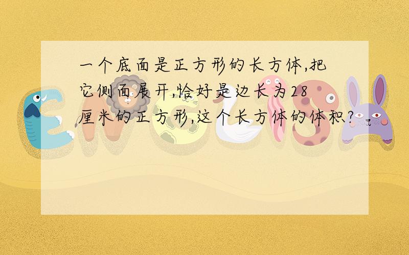 一个底面是正方形的长方体,把它侧面展开,恰好是边长为28厘米的正方形,这个长方体的体积?