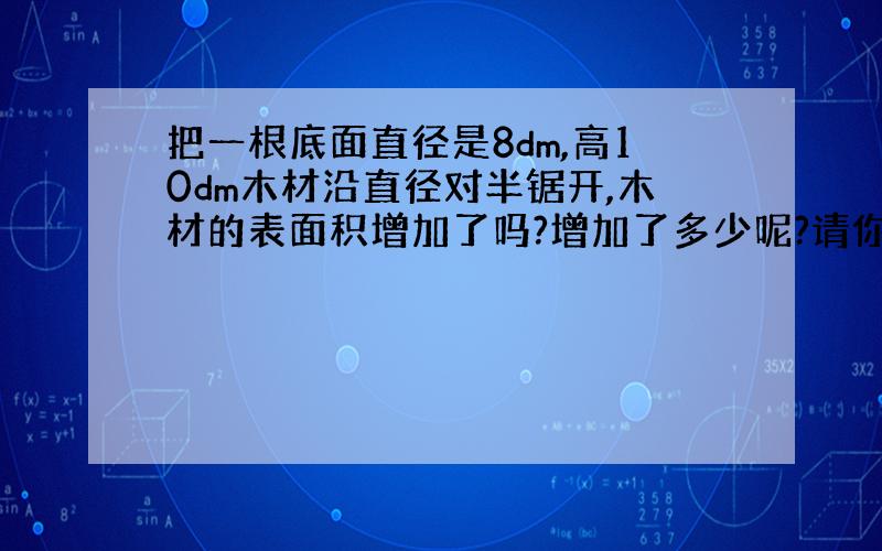 把一根底面直径是8dm,高10dm木材沿直径对半锯开,木材的表面积增加了吗?增加了多少呢?请你们看看．