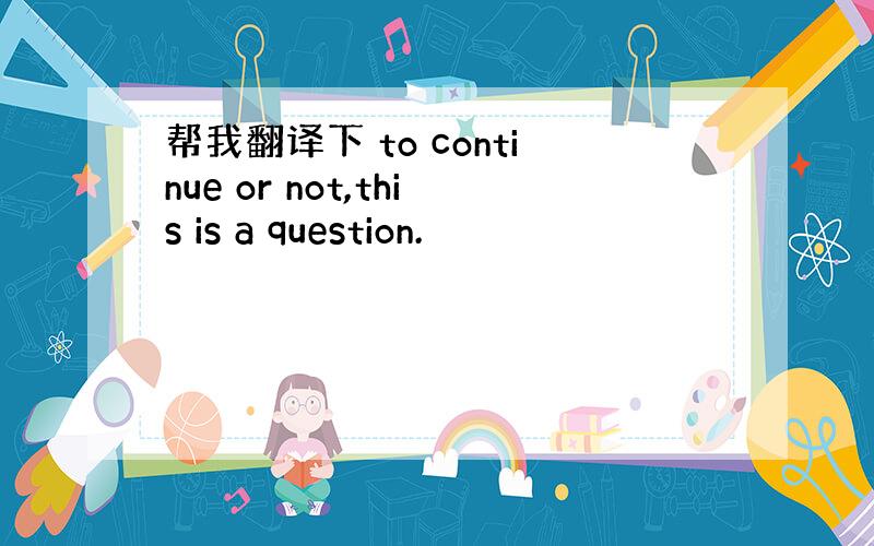 帮我翻译下 to continue or not,this is a question.