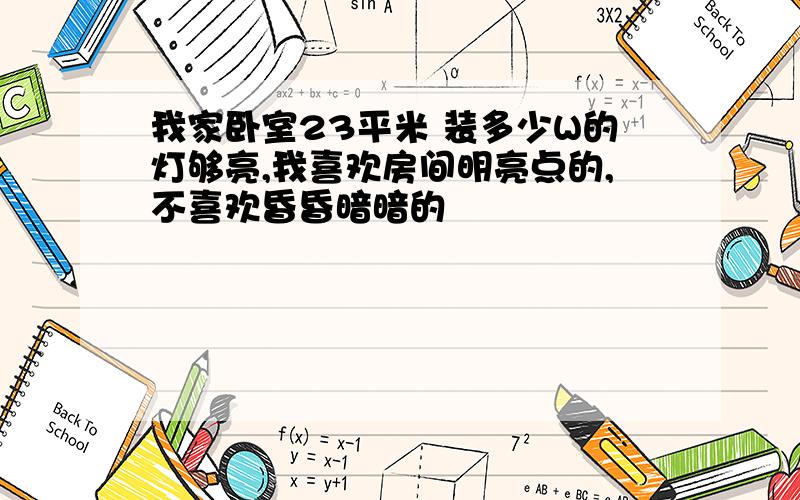 我家卧室23平米 装多少W的灯够亮,我喜欢房间明亮点的,不喜欢昏昏暗暗的