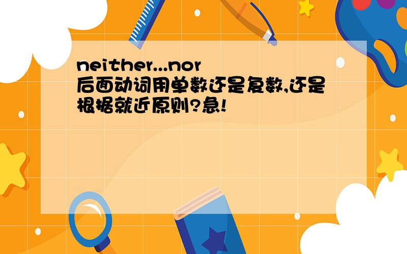 neither...nor 后面动词用单数还是复数,还是根据就近原则?急!