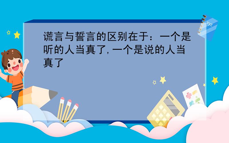 谎言与誓言的区别在于：一个是听的人当真了,一个是说的人当真了