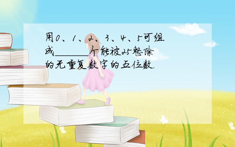 用0、1、2、3、4、5可组成______个能被25整除的无重复数字的五位数.