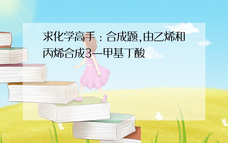 求化学高手：合成题,由乙烯和丙烯合成3—甲基丁酸