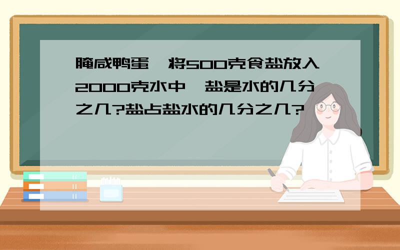 腌咸鸭蛋,将500克食盐放入2000克水中,盐是水的几分之几?盐占盐水的几分之几?