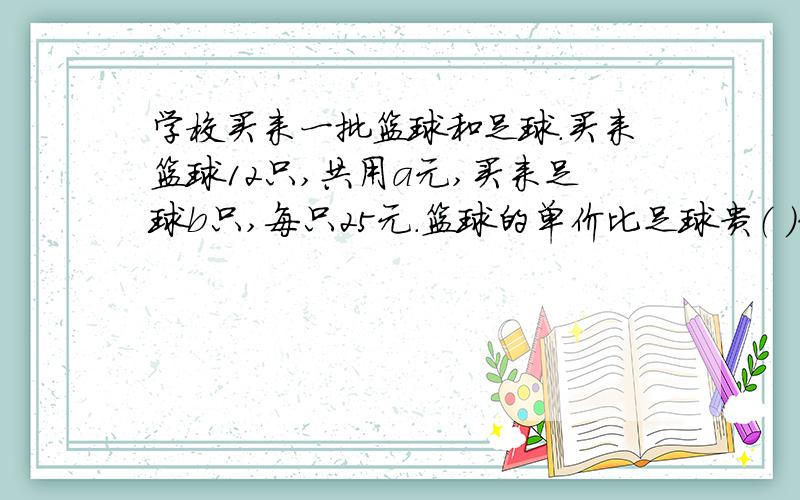 学校买来一批篮球和足球.买来篮球12只,共用a元,买来足球b只,每只25元.篮球的单价比足球贵（ ）元；买这批篮球和足球