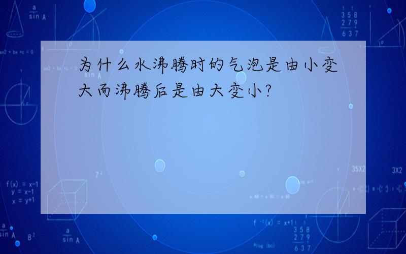 为什么水沸腾时的气泡是由小变大而沸腾后是由大变小?