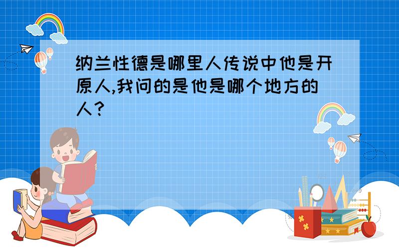 纳兰性德是哪里人传说中他是开原人,我问的是他是哪个地方的人？