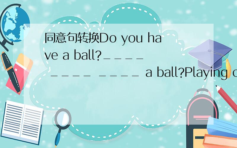 同意句转换Do you have a ball?____ ____ ____ a ball?Playing comput