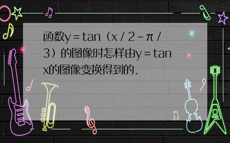 函数y＝tan﹙x／2－π／3﹚的图像时怎样由y＝tanx的图像变换得到的.