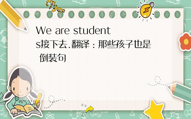 We are students接下去.翻译：那些孩子也是 倒装句