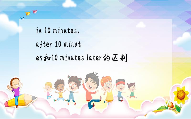 in 10 minutes、after 10 minutes和10 minutes later的区别