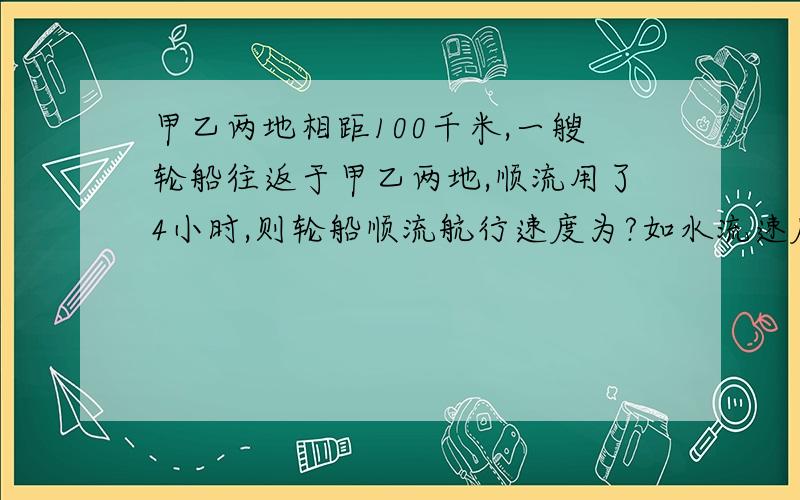 甲乙两地相距100千米,一艘轮船往返于甲乙两地,顺流用了4小时,则轮船顺流航行速度为?如水流速度为2.5千米