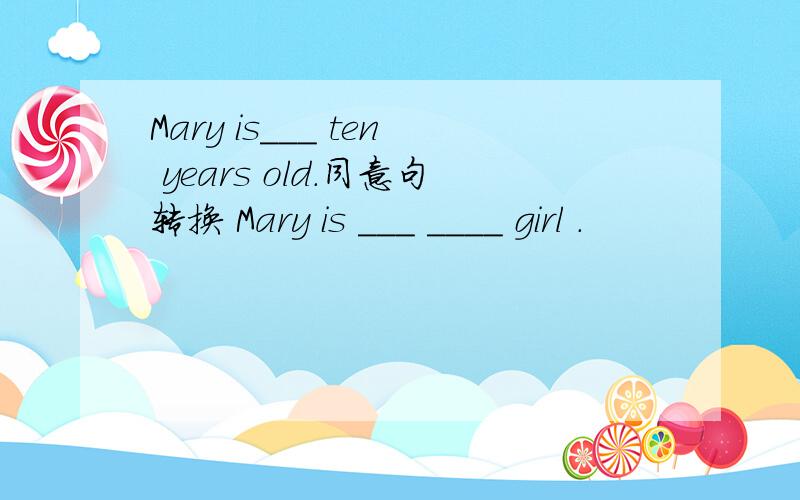 Mary is___ ten years old.同意句转换 Mary is ___ ____ girl .