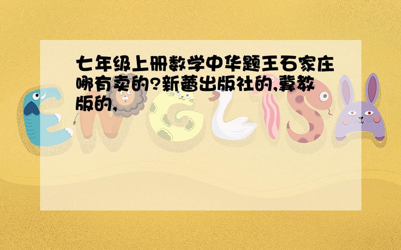 七年级上册数学中华题王石家庄哪有卖的?新蕾出版社的,冀教版的,