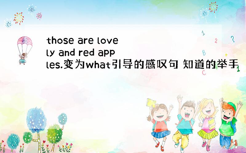 those are lovely and red apples.变为what引导的感叹句 知道的举手