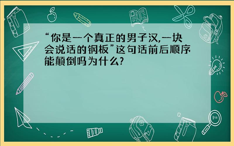 “你是一个真正的男子汉,一块会说话的钢板”这句话前后顺序能颠倒吗为什么?