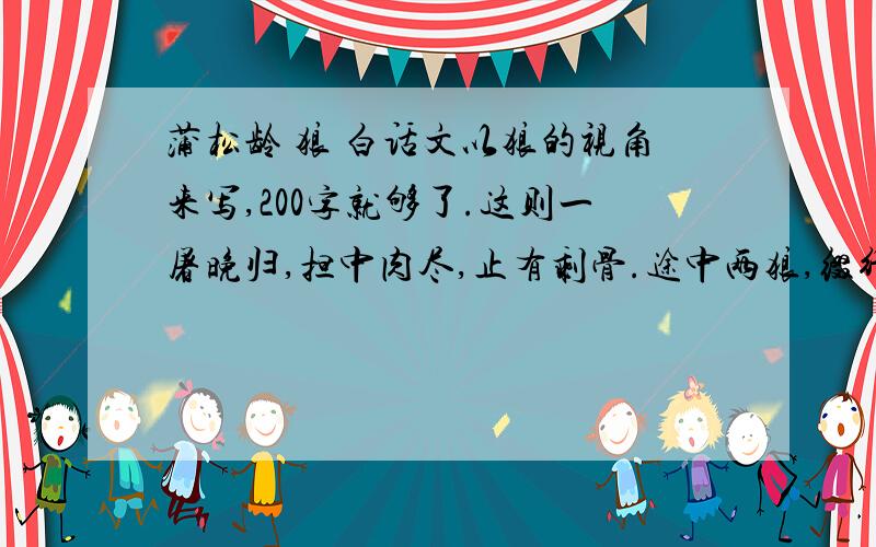 蒲松龄 狼 白话文以狼的视角来写,200字就够了.这则一屠晚归,担中肉尽,止有剩骨.途中两狼,缀行甚远.屠惧,投以骨.一