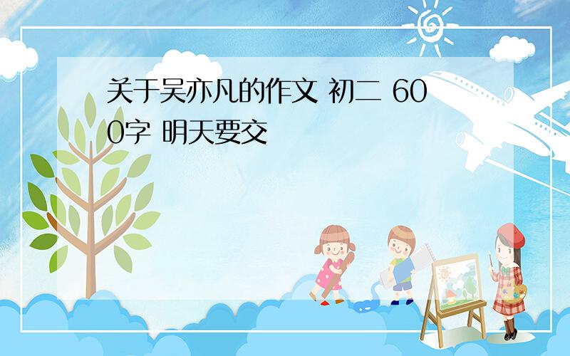 关于吴亦凡的作文 初二 600字 明天要交