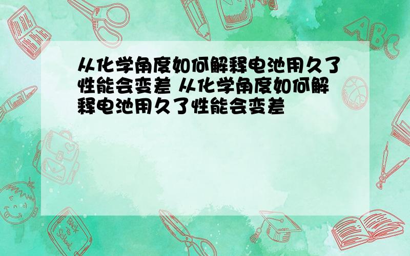 从化学角度如何解释电池用久了性能会变差 从化学角度如何解释电池用久了性能会变差